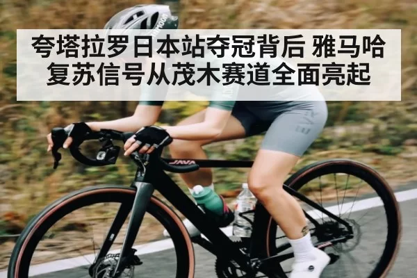 夸塔拉罗日本站夺冠背后 雅马哈复苏信号从茂木赛道全面亮起