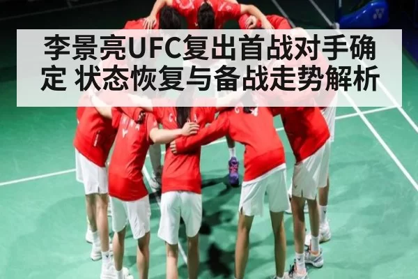李景亮UFC复出首战对手确定 状态恢复与备战走势解析
